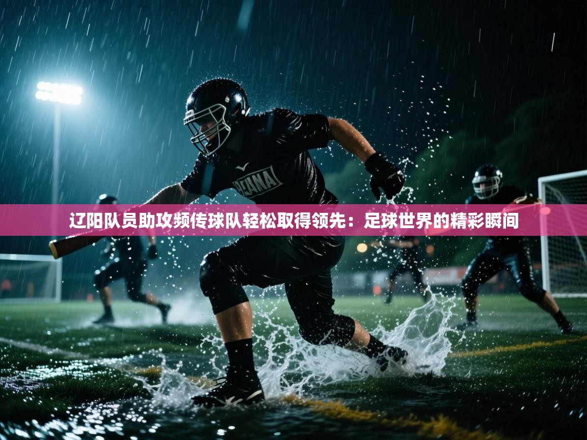 辽阳队员助攻频传球队轻松取得领先：足球世界的精彩瞬间  第2张