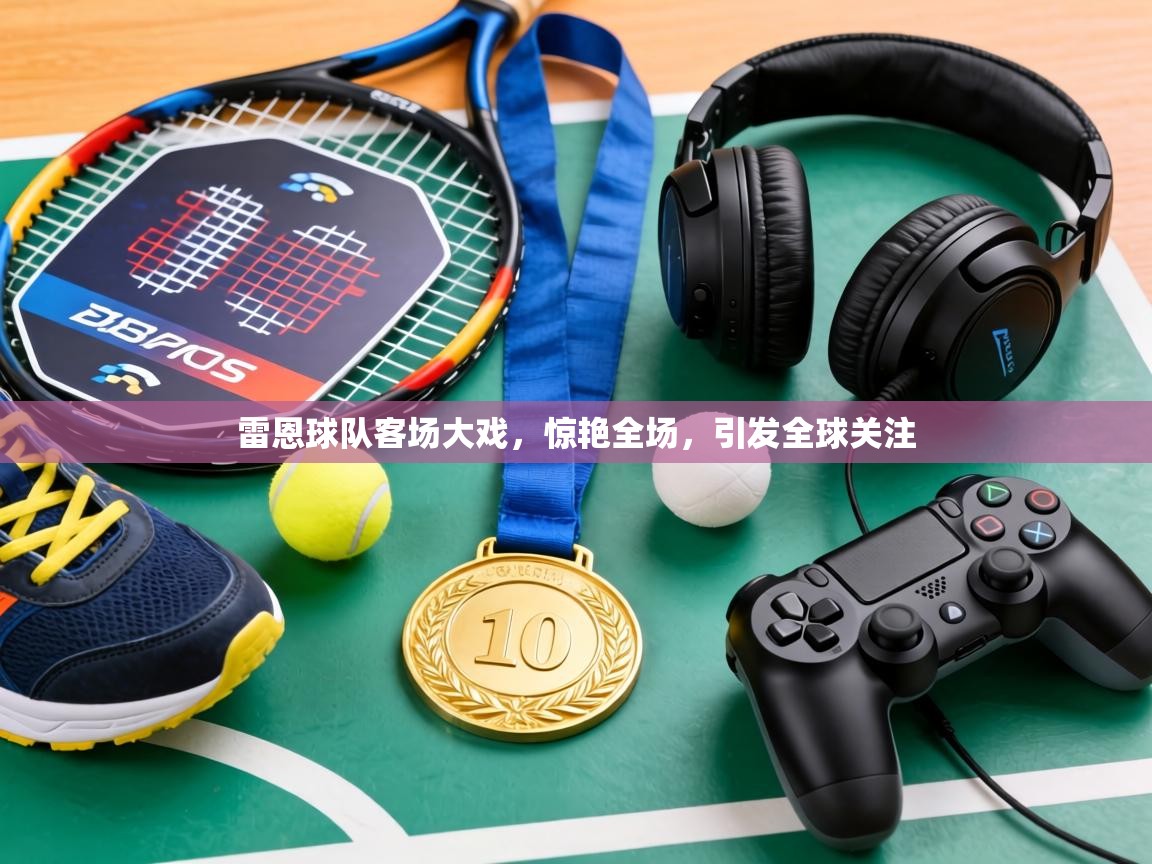 雷恩球队客场大戏，惊艳全场，引发全球关注