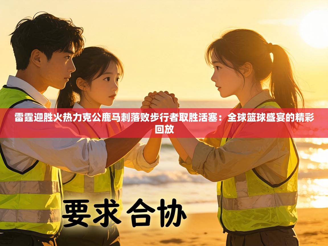 雷霆迎胜火热力克公鹿马刺落败步行者取胜活塞：全球篮球盛宴的精彩回放